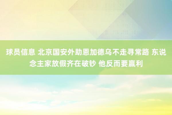 球员信息 北京国安外助恩加德乌不走寻常路 东说念主家放假齐在破钞 他反而要赢利