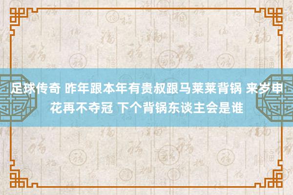 足球传奇 昨年跟本年有贵叔跟马莱莱背锅 来岁申花再不夺冠 下个背锅东谈主会是谁