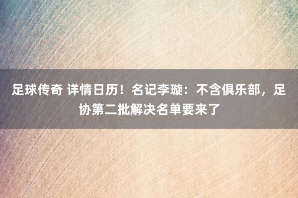 足球传奇 详情日历！名记李璇：不含俱乐部，足协第二批解决名单要来了