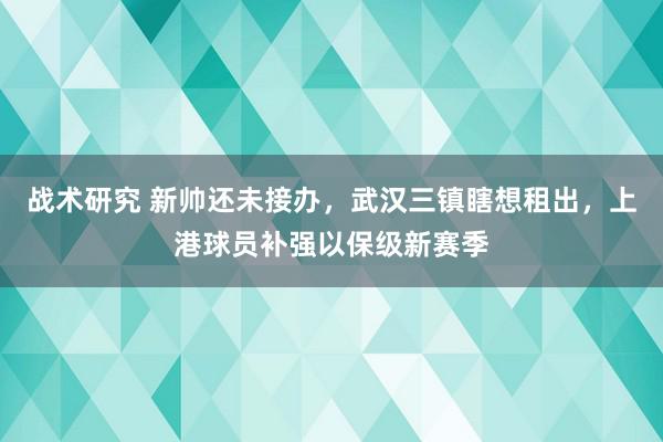 战术研究 新帅还未接办，武汉三镇瞎想租出，上港球员补强以保级新赛季