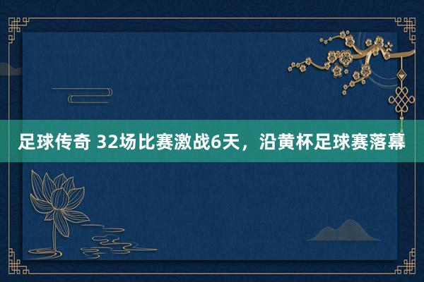 足球传奇 32场比赛激战6天，沿黄杯足球赛落幕