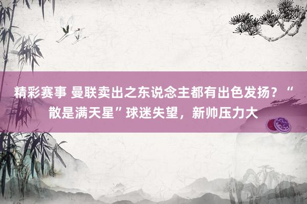 精彩赛事 曼联卖出之东说念主都有出色发扬？“散是满天星”球迷失望，新帅压力大