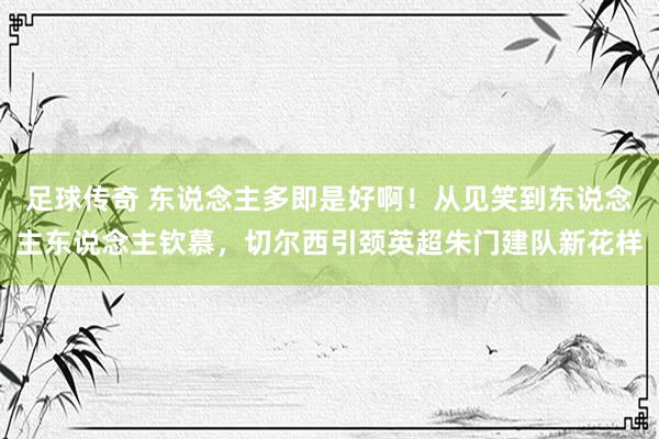 足球传奇 东说念主多即是好啊！从见笑到东说念主东说念主钦慕，切尔西引颈英超朱门建队新花样