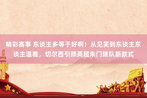 足球传奇 东谈主多等于好啊！从见笑到东谈主东谈主关怀，切尔西引颈英超权门建队新方式