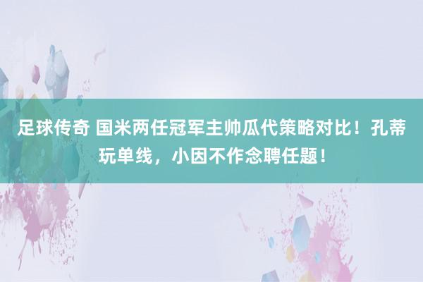 足球传奇 国米两任冠军主帅瓜代策略对比！孔蒂玩单线，小因不作念聘任题！