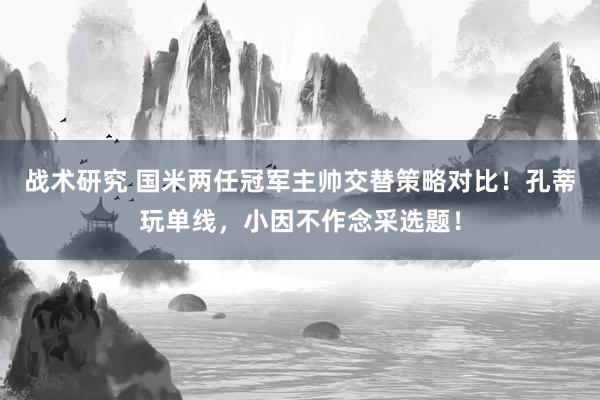 战术研究 国米两任冠军主帅交替策略对比！孔蒂玩单线，小因不作念采选题！