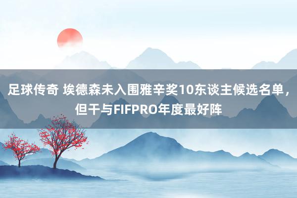 足球传奇 埃德森未入围雅辛奖10东谈主候选名单，但干与FIFPRO年度最好阵