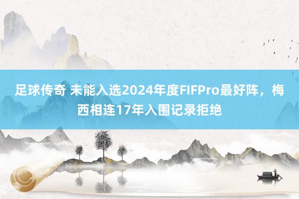 足球传奇 未能入选2024年度FIFPro最好阵，梅西相连17年入围记录拒绝