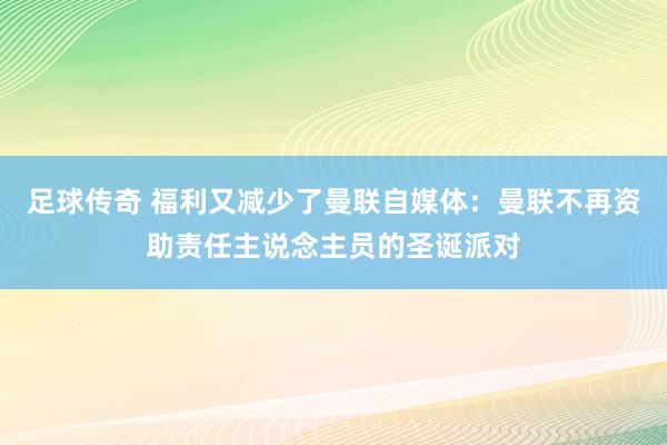 足球传奇 福利又减少了曼联自媒体：曼联不再资助责任主说念主员的圣诞派对