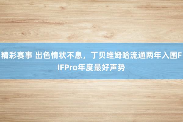 精彩赛事 出色情状不息，丁贝维姆哈流通两年入围FIFPro年度最好声势