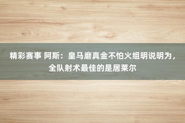 精彩赛事 阿斯：皇马磨真金不怕火组明说明为，全队射术最佳的是居莱尔